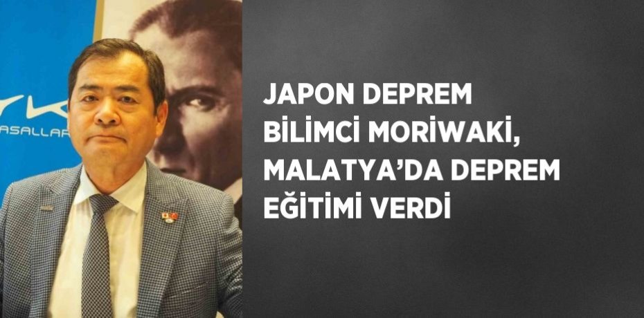 JAPON DEPREM BİLİMCİ MORİWAKİ, MALATYA’DA DEPREM EĞİTİMİ VERDİ