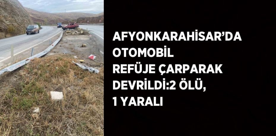 AFYONKARAHİSAR’DA OTOMOBİL REFÜJE ÇARPARAK DEVRİLDİ:2 ÖLÜ, 1 YARALI