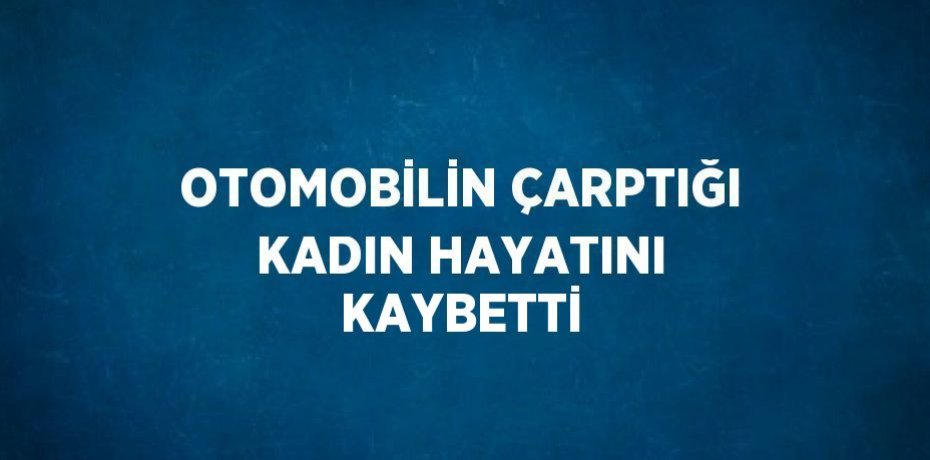 OTOMOBİLİN ÇARPTIĞI KADIN HAYATINI KAYBETTİ