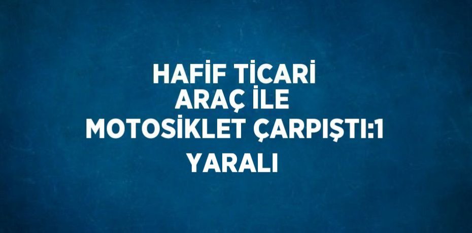 HAFİF TİCARİ ARAÇ İLE MOTOSİKLET ÇARPIŞTI:1 YARALI