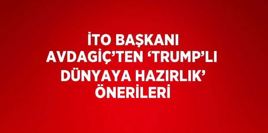 İTO BAŞKANI AVDAGİÇ’TEN ‘TRUMP’LI DÜNYAYA HAZIRLIK’ ÖNERİLERİ