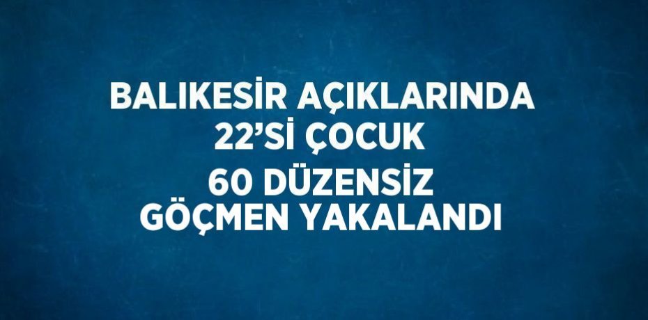 BALIKESİR AÇIKLARINDA 22’Sİ ÇOCUK 60 DÜZENSİZ GÖÇMEN YAKALANDI