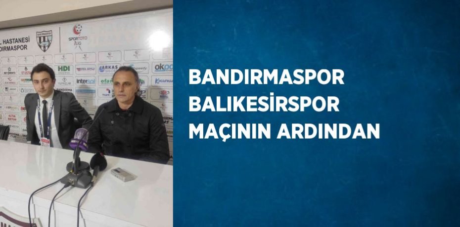 BANDIRMASPOR BALIKESİRSPOR MAÇININ ARDINDAN