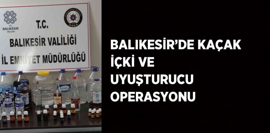 BALIKESİR’DE KAÇAK İÇKİ VE UYUŞTURUCU OPERASYONU