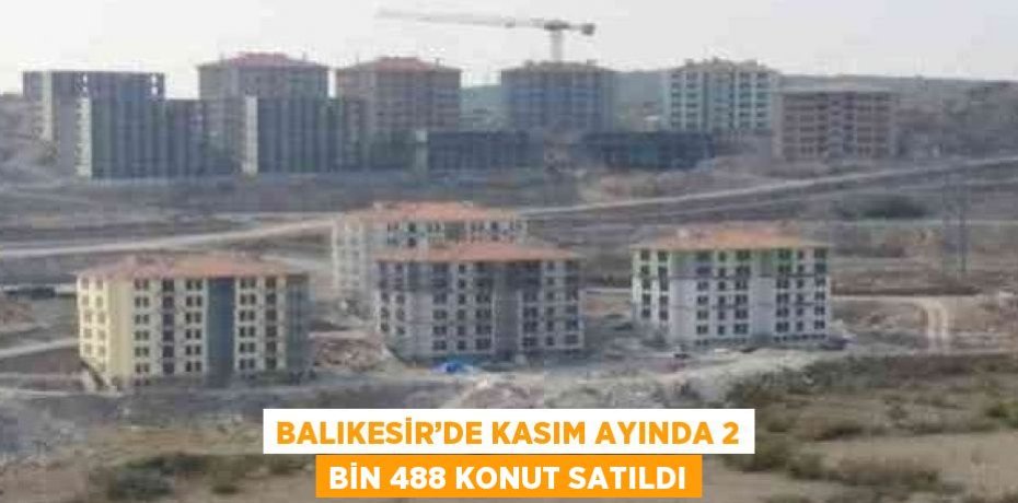 BALIKESİR’DE KASIM AYINDA 2 BİN 488 KONUT SATILDI