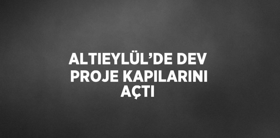ALTIEYLÜL’DE DEV PROJE KAPILARINI AÇTI