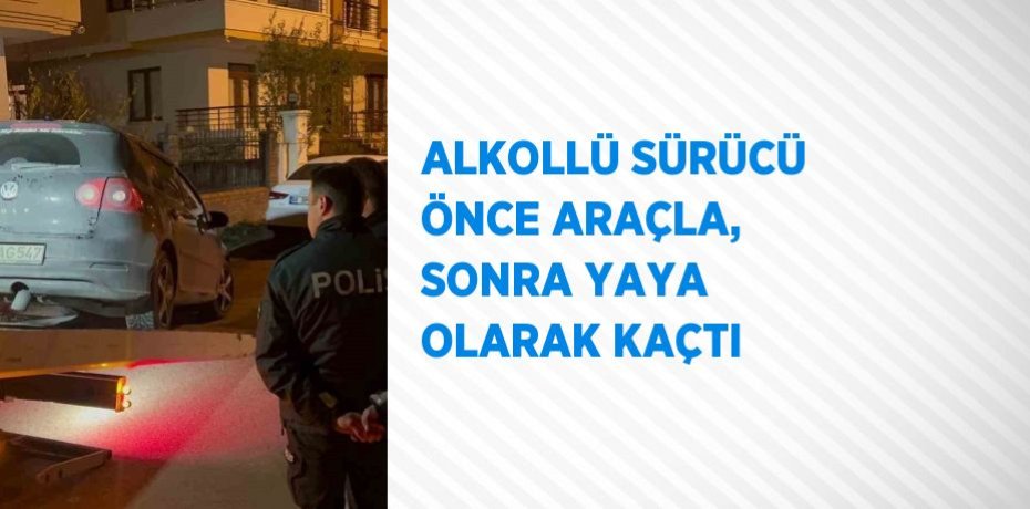 ALKOLLÜ SÜRÜCÜ ÖNCE ARAÇLA, SONRA YAYA OLARAK KAÇTI