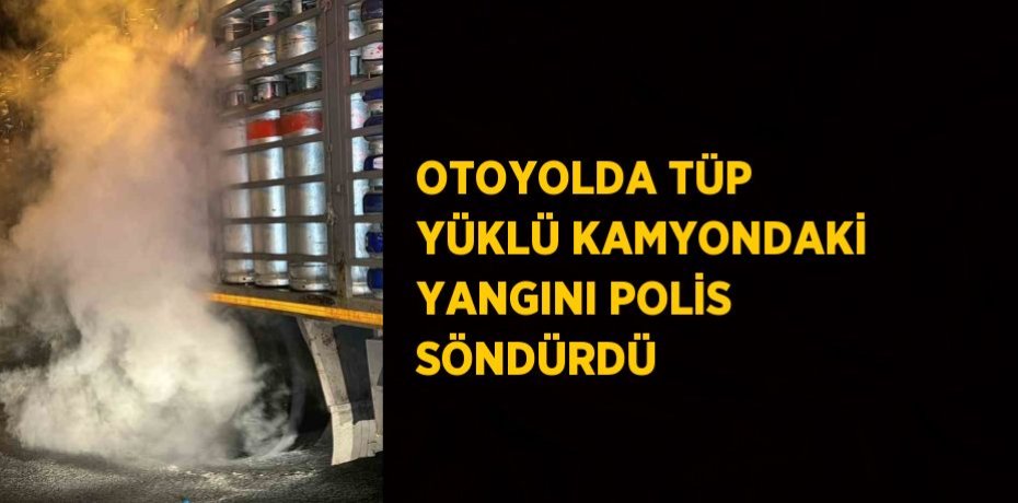 OTOYOLDA TÜP YÜKLÜ KAMYONDAKİ YANGINI POLİS SÖNDÜRDÜ