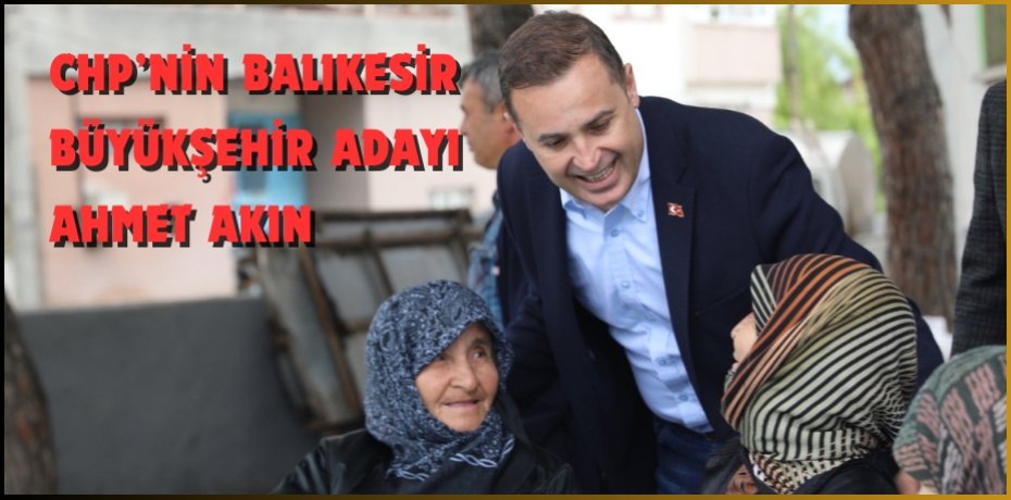CHP’NİN BALIKESİR BÜYÜKŞEHİR ADAYI AHMET AKIN