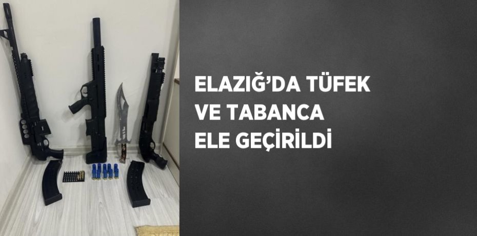 ELAZIĞ’DA TÜFEK VE TABANCA ELE GEÇİRİLDİ