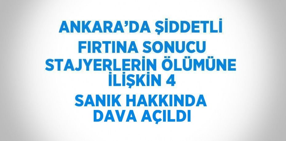 ANKARA’DA ŞİDDETLİ FIRTINA SONUCU STAJYERLERİN ÖLÜMÜNE İLİŞKİN 4 SANIK HAKKINDA DAVA AÇILDI