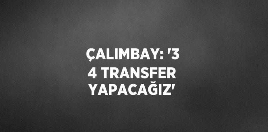 ÇALIMBAY: '3 4 TRANSFER YAPACAĞIZ'