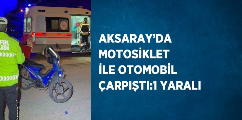 AKSARAY’DA MOTOSİKLET İLE OTOMOBİL ÇARPIŞTI:1 YARALI