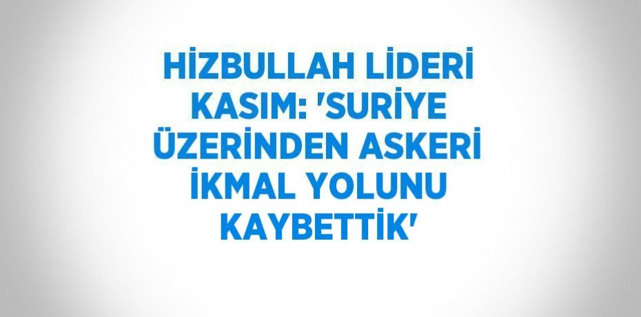 HİZBULLAH LİDERİ KASIM: 'SURİYE ÜZERİNDEN ASKERİ İKMAL YOLUNU KAYBETTİK'