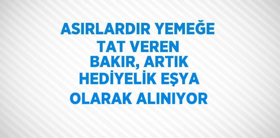 ASIRLARDIR YEMEĞE TAT VEREN BAKIR, ARTIK HEDİYELİK EŞYA OLARAK ALINIYOR