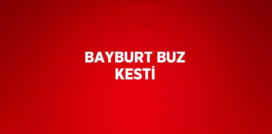 BAYBURT BUZ KESTİ