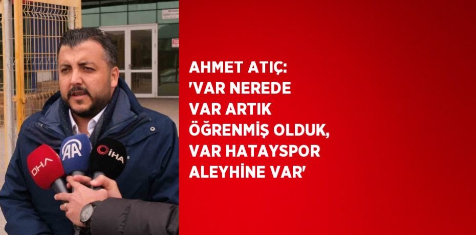AHMET ATIÇ: 'VAR NEREDE VAR ARTIK ÖĞRENMİŞ OLDUK, VAR HATAYSPOR ALEYHİNE VAR'