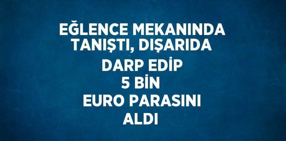 EĞLENCE MEKANINDA TANIŞTI, DIŞARIDA DARP EDİP 5 BİN EURO PARASINI ALDI