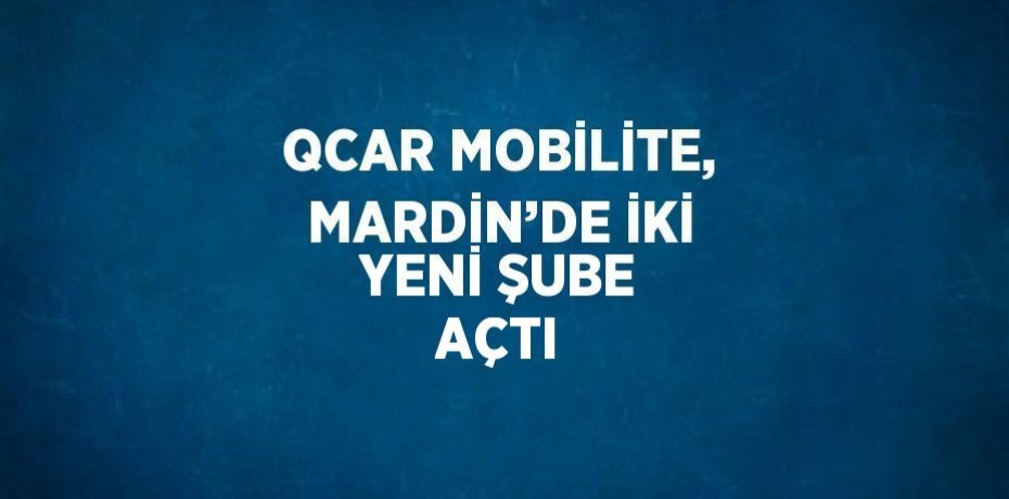 QCAR MOBİLİTE, MARDİN’DE İKİ YENİ ŞUBE AÇTI
