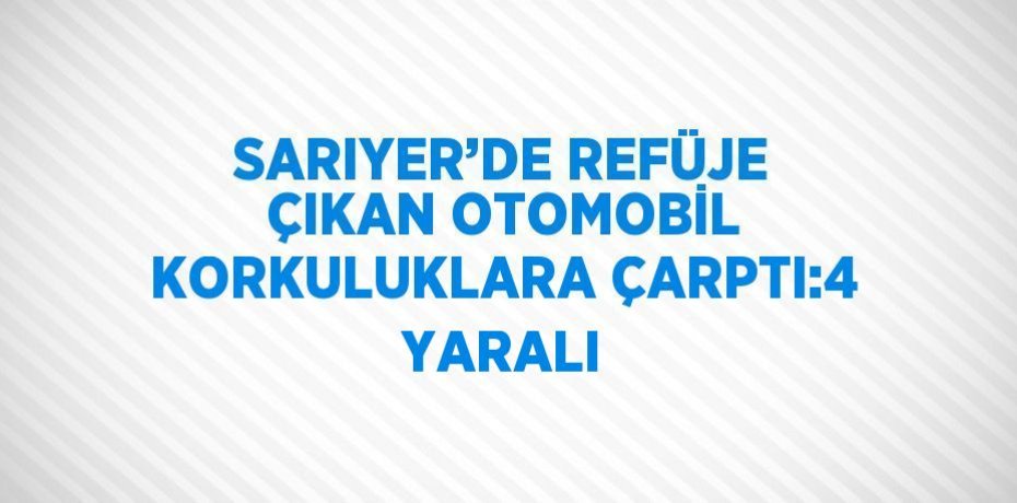 SARIYER’DE REFÜJE ÇIKAN OTOMOBİL KORKULUKLARA ÇARPTI:4 YARALI