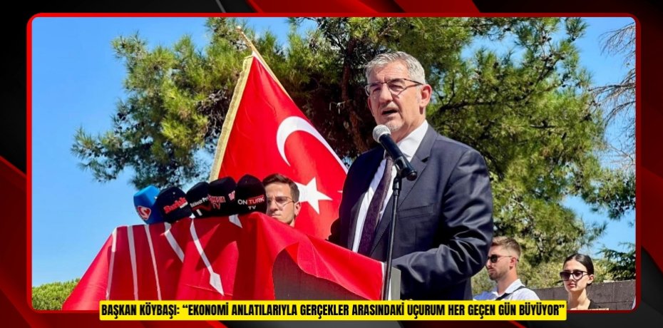 BAŞKAN KÖYBAŞI: “EKONOMİ ANLATILARIYLA GERÇEKLER ARASINDAKİ UÇURUM HER GEÇEN GÜN BÜYÜYOR”
