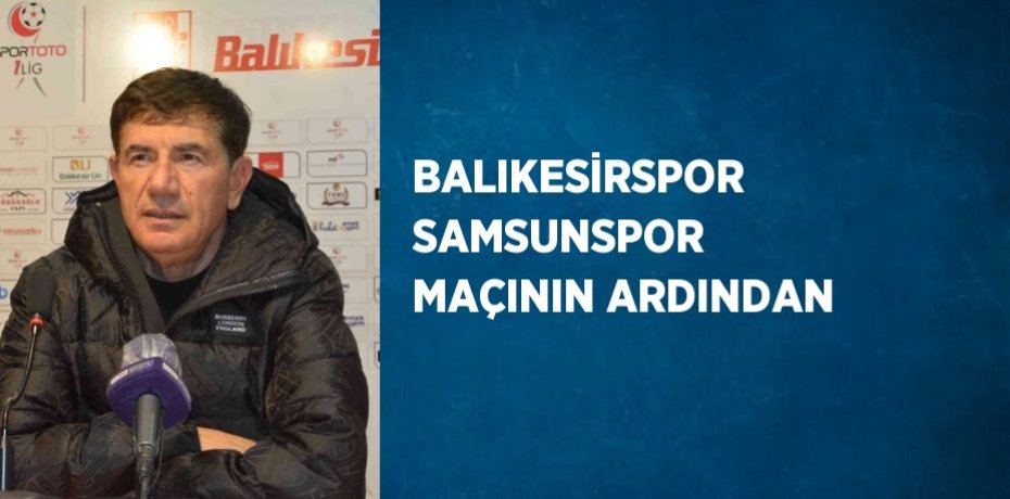 BALIKESİRSPOR SAMSUNSPOR MAÇININ ARDINDAN