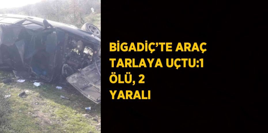BİGADİÇ’TE ARAÇ TARLAYA UÇTU:1 ÖLÜ, 2 YARALI