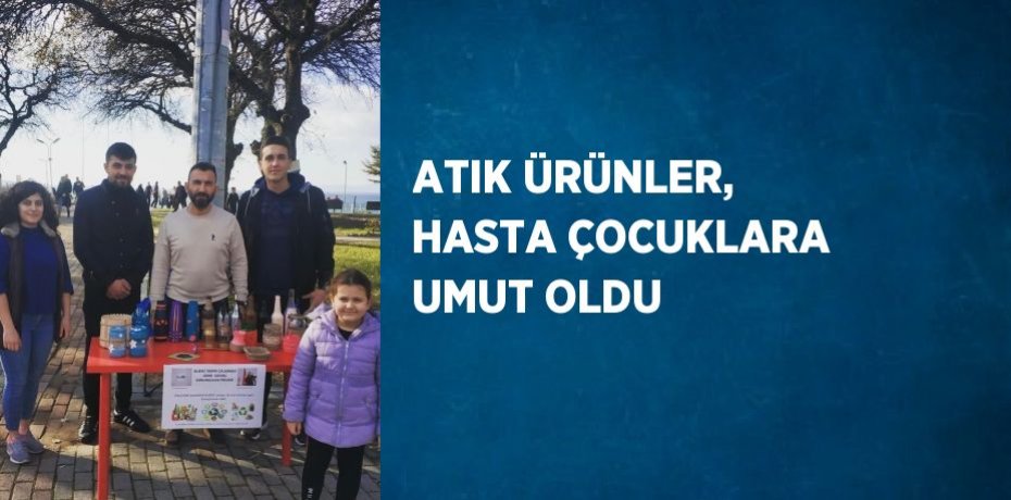 ATIK ÜRÜNLER, HASTA ÇOCUKLARA UMUT OLDU