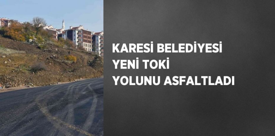 KARESİ BELEDİYESİ YENİ TOKİ YOLUNU ASFALTLADI