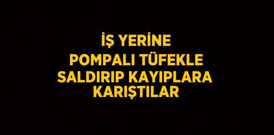 İŞ YERİNE POMPALI TÜFEKLE SALDIRIP KAYIPLARA KARIŞTILAR