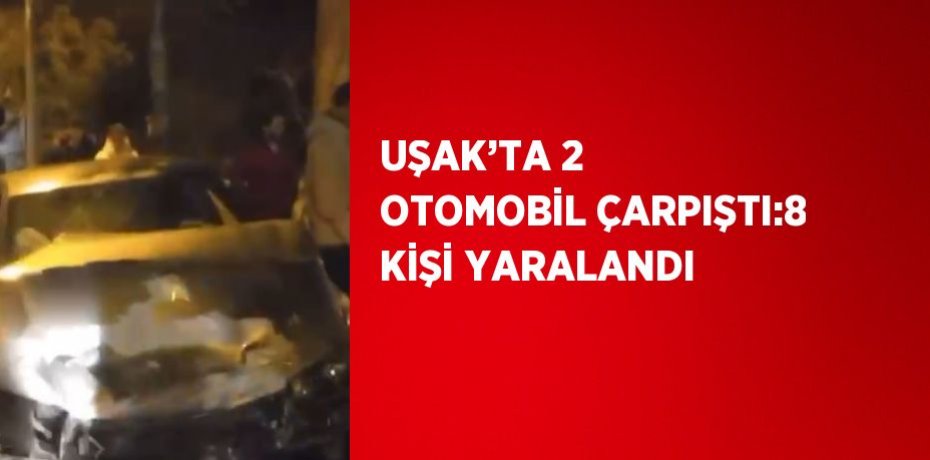 UŞAK’TA 2 OTOMOBİL ÇARPIŞTI:8 KİŞİ YARALANDI