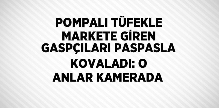 POMPALI TÜFEKLE MARKETE GİREN GASPÇILARI PASPASLA KOVALADI: O ANLAR KAMERADA