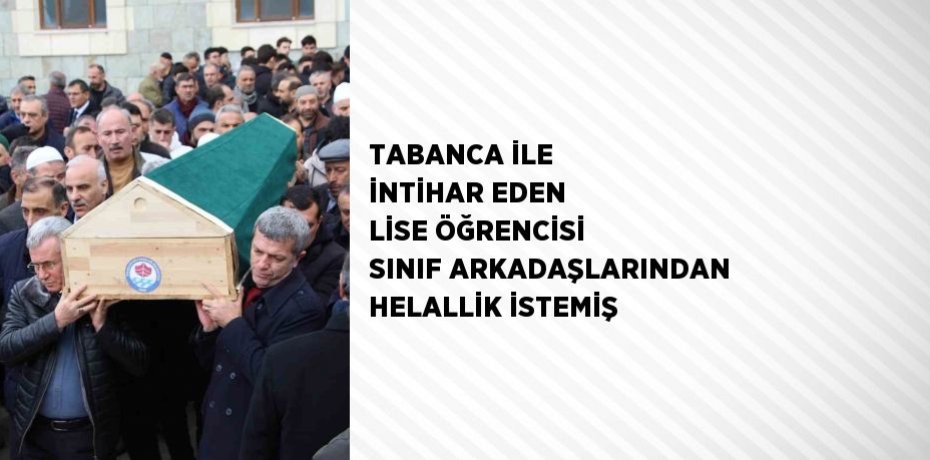 TABANCA İLE İNTİHAR EDEN LİSE ÖĞRENCİSİ SINIF ARKADAŞLARINDAN HELALLİK İSTEMİŞ