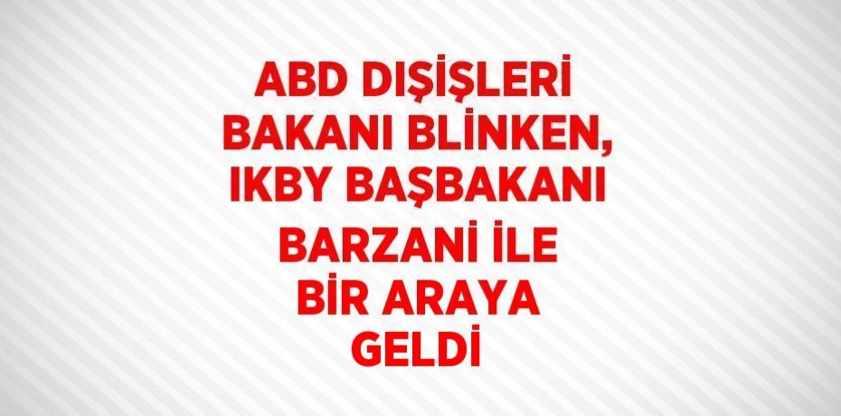 ABD DIŞİŞLERİ BAKANI BLİNKEN, IKBY BAŞBAKANI BARZANİ İLE BİR ARAYA GELDİ