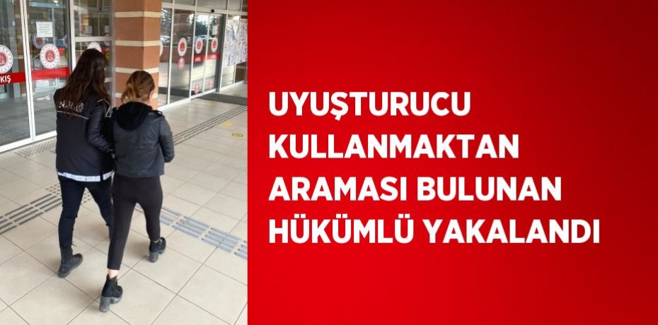 UYUŞTURUCU KULLANMAKTAN ARAMASI BULUNAN HÜKÜMLÜ YAKALANDI