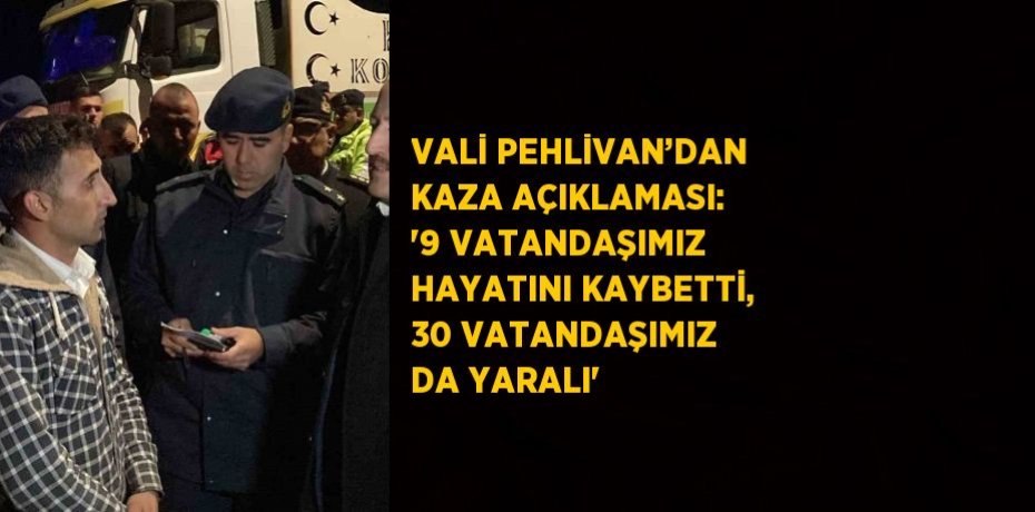 VALİ PEHLİVAN’DAN KAZA AÇIKLAMASI: '9 VATANDAŞIMIZ HAYATINI KAYBETTİ, 30 VATANDAŞIMIZ DA YARALI'