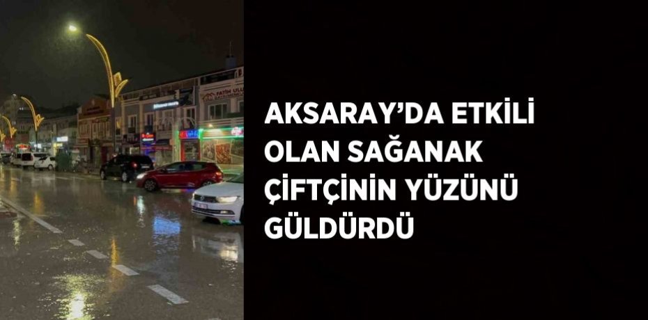 AKSARAY’DA ETKİLİ OLAN SAĞANAK ÇİFTÇİNİN YÜZÜNÜ GÜLDÜRDÜ