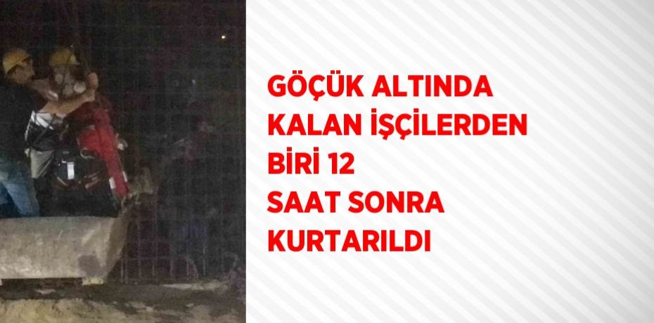 GÖÇÜK ALTINDA KALAN İŞÇİLERDEN BİRİ 12 SAAT SONRA KURTARILDI