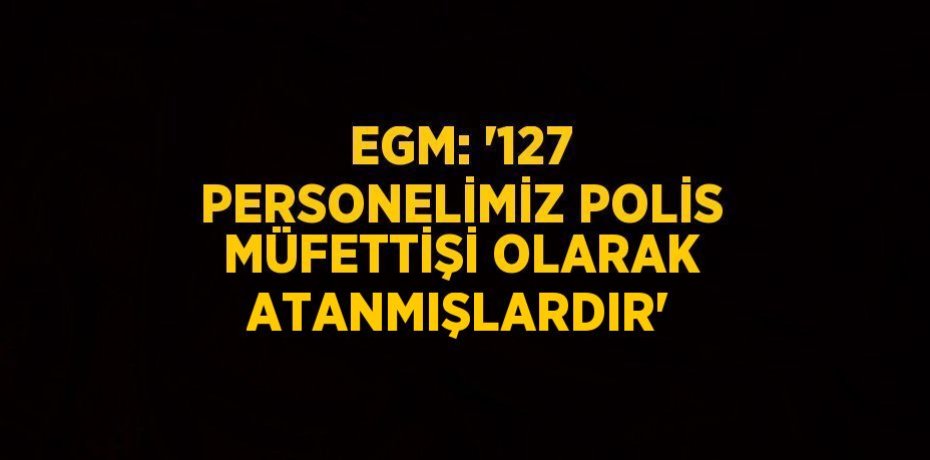 EGM: '127 PERSONELİMİZ POLİS MÜFETTİŞİ OLARAK ATANMIŞLARDIR'