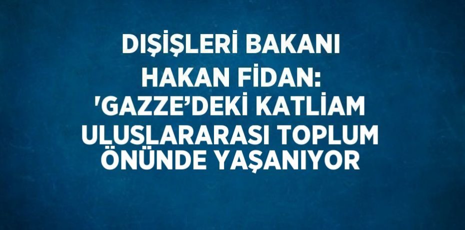 DIŞİŞLERİ BAKANI HAKAN FİDAN: 'GAZZE’DEKİ KATLİAM ULUSLARARASI TOPLUM ÖNÜNDE YAŞANIYOR