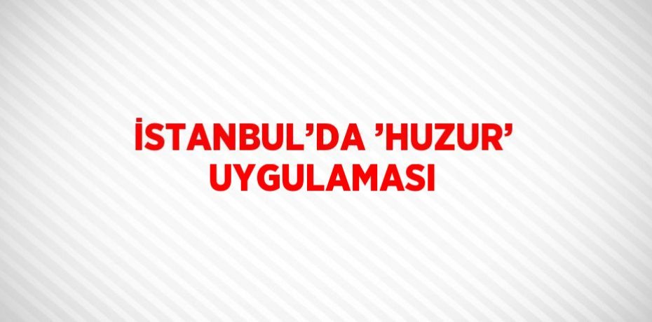 İSTANBUL’DA ’HUZUR’ UYGULAMASI