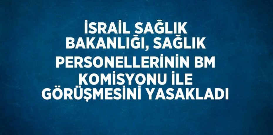İSRAİL SAĞLIK BAKANLIĞI, SAĞLIK PERSONELLERİNİN BM KOMİSYONU İLE GÖRÜŞMESİNİ YASAKLADI
