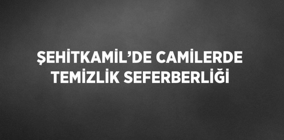 ŞEHİTKAMİL’DE CAMİLERDE TEMİZLİK SEFERBERLİĞİ