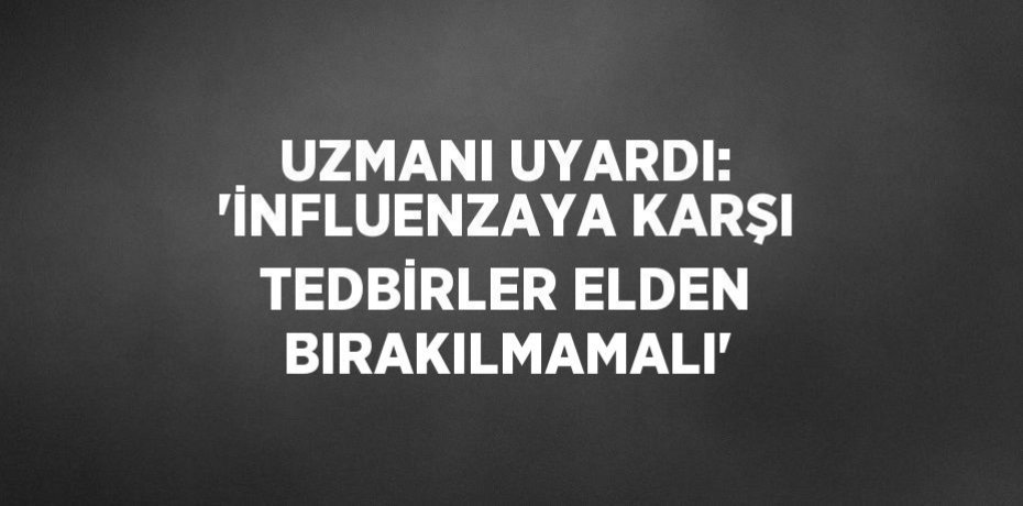 UZMANI UYARDI: 'İNFLUENZAYA KARŞI TEDBİRLER ELDEN BIRAKILMAMALI'