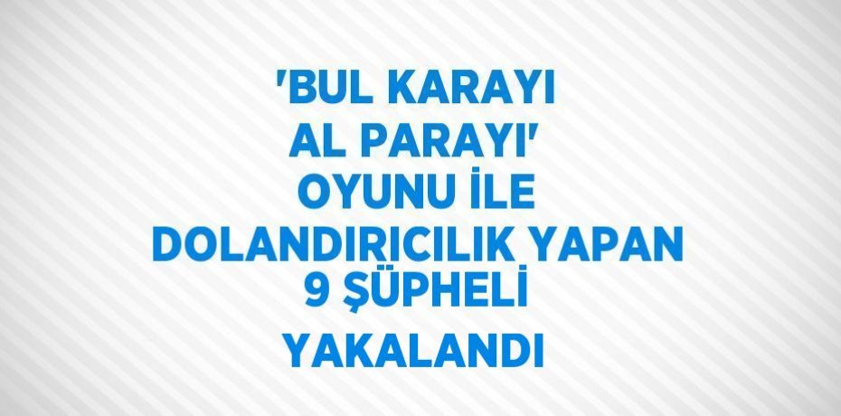 'BUL KARAYI AL PARAYI' OYUNU İLE DOLANDIRICILIK YAPAN 9 ŞÜPHELİ YAKALANDI