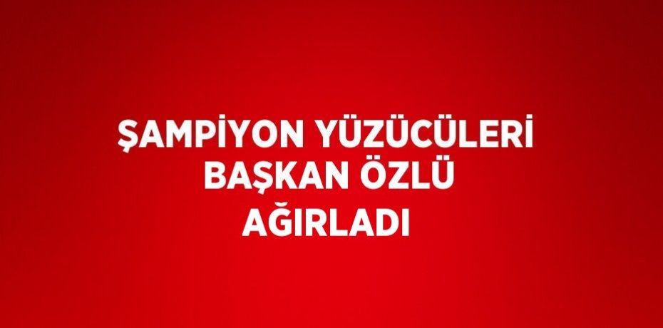 ŞAMPİYON YÜZÜCÜLERİ BAŞKAN ÖZLÜ AĞIRLADI