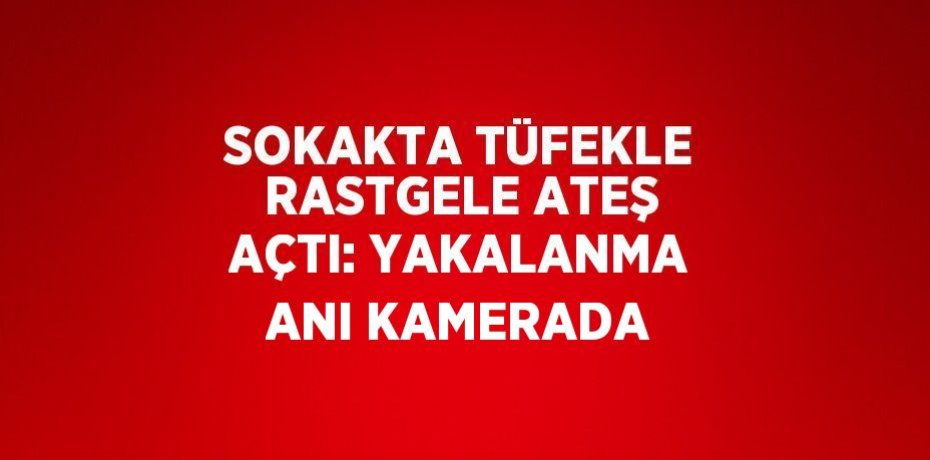 SOKAKTA TÜFEKLE RASTGELE ATEŞ AÇTI: YAKALANMA ANI KAMERADA