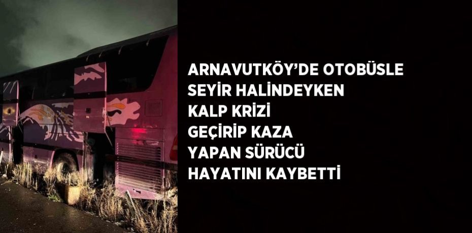 ARNAVUTKÖY’DE OTOBÜSLE SEYİR HALİNDEYKEN KALP KRİZİ GEÇİRİP KAZA YAPAN SÜRÜCÜ HAYATINI KAYBETTİ