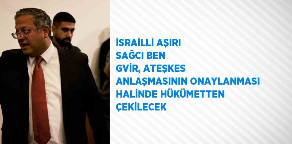 İSRAİLLİ AŞIRI SAĞCI BEN GVİR, ATEŞKES ANLAŞMASININ ONAYLANMASI HALİNDE HÜKÜMETTEN ÇEKİLECEK