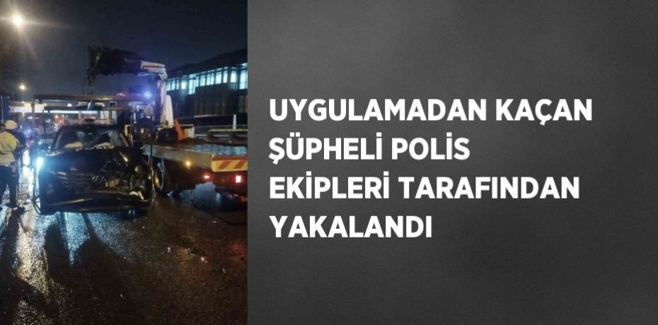 UYGULAMADAN KAÇAN ŞÜPHELİ POLİS EKİPLERİ TARAFINDAN YAKALANDI